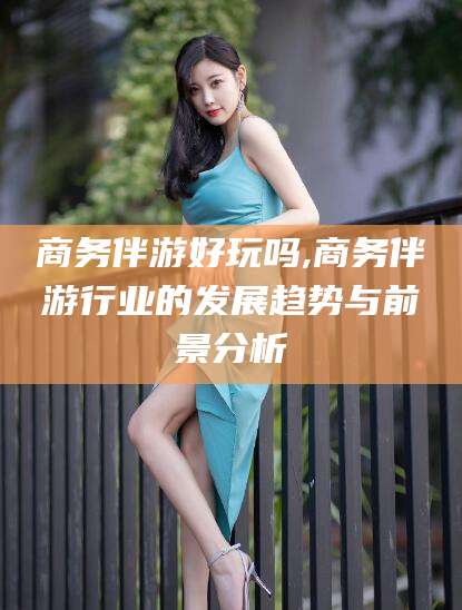 广安商务伴游好玩吗,商务伴游行业的发展趋势与前景分析