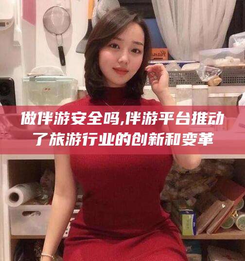 广安做伴游安全吗,伴游平台推动了旅游行业的创新和变革