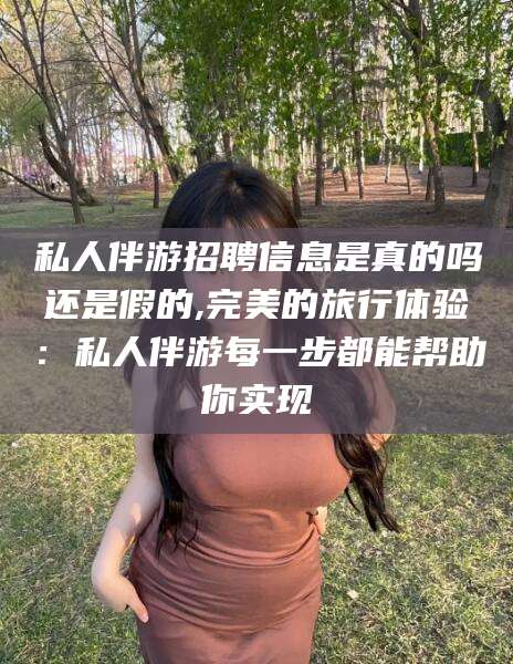 广安私人伴游招聘信息是真的吗还是假的,完美的旅行体验：私人伴游每一步都能帮助你实现