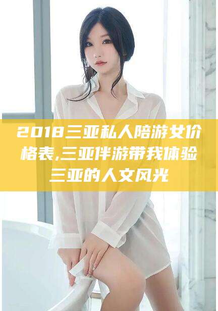 广安2018三亚私人陪游女价格表,三亚伴游带我体验三亚的人文风光