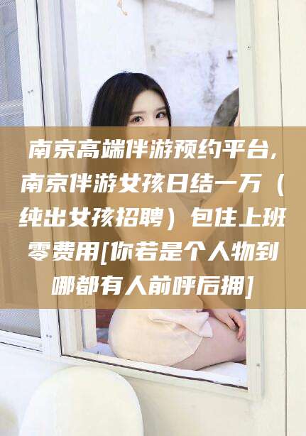 广安南京高端伴游预约平台,南京伴游女孩日结一万（纯出女孩招聘）包住上班零费用[你若是个人物到哪都有人前呼后拥]