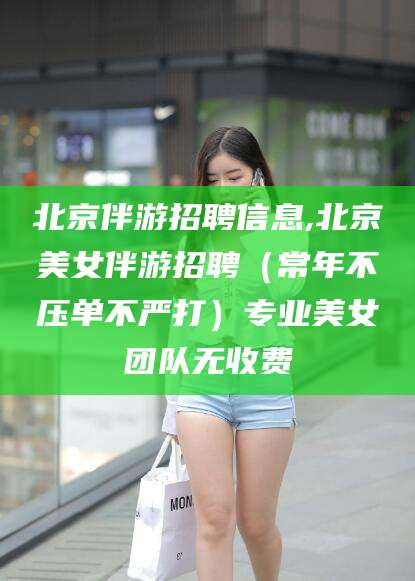 广安北京伴游招聘信息,北京美女伴游招聘（常年不压单不严打）专业美女团队无收费