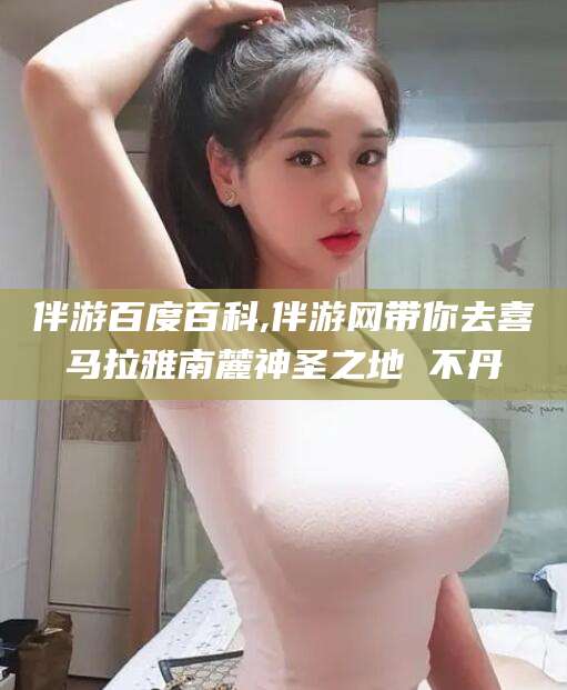 广安伴游百度百科,伴游网带你去喜马拉雅南麓神圣之地 不丹