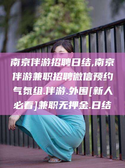 广安南京伴游招聘日结,南京伴游兼职招聘微信预约气氛组.伴游.外围[新人必看]兼职无押金.日结