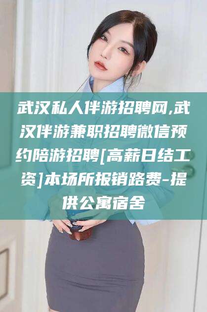 广安武汉私人伴游招聘网,武汉伴游兼职招聘微信预约陪游招聘[高薪日结工资]本场所报销路费-提供公寓宿舍