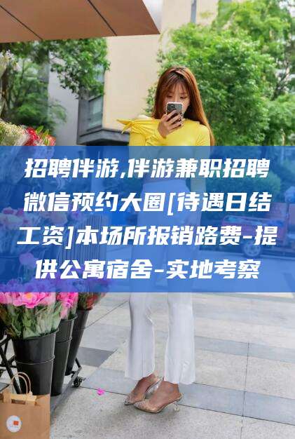 广安招聘伴游,伴游兼职招聘微信预约大圈[待遇日结工资]本场所报销路费-提供公寓宿舍-实地考察