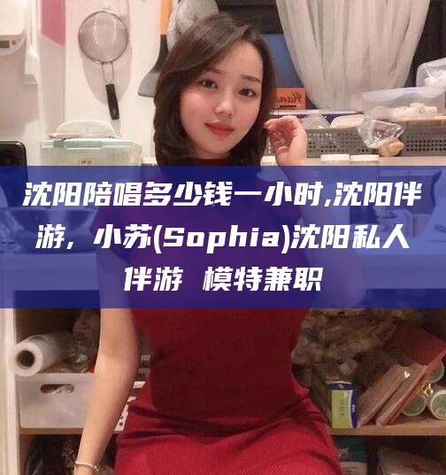 广安沈阳陪唱多少钱一小时,沈阳伴游,贠小苏(Sophia)沈阳私人伴游 模特兼职