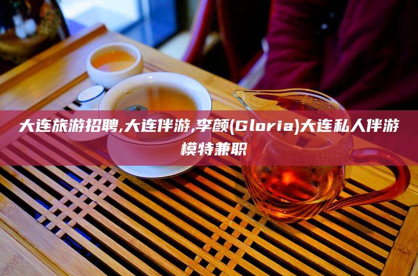 广安大连旅游招聘,大连伴游,李颜(Gloria)大连私人伴游 模特兼职