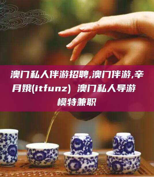 广安澳门私人伴游招聘,澳门伴游,辛月娥(itfunz) 澳门私人导游 模特兼职