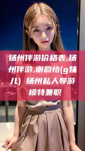 广安扬州伴游价格表,扬州伴游,谢韵怡(g妹儿) 扬州私人导游 模特兼职