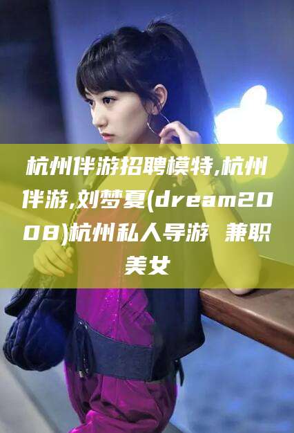 广安杭州伴游招聘模特,杭州伴游,刘梦夏(dream2008)杭州私人导游 兼职美女