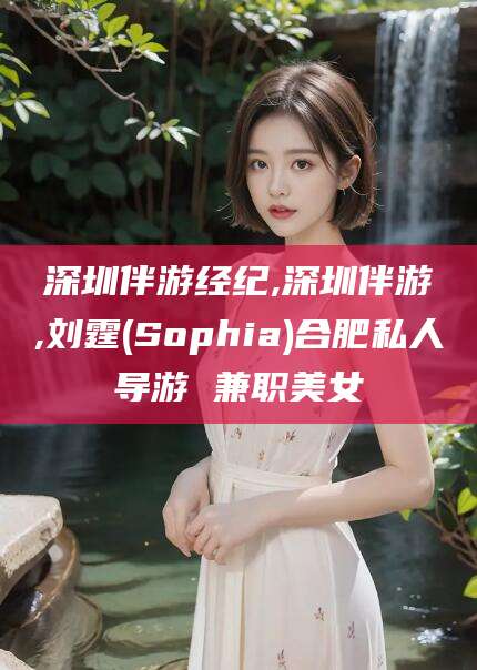 广安深圳伴游经纪,深圳伴游,刘霆(Sophia)合肥私人导游 兼职美女
