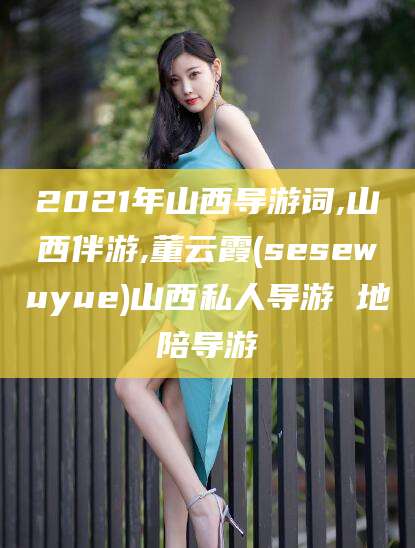 广安2021年山西导游词,山西伴游,董云霞(sesewuyue)山西私人导游 地陪导游