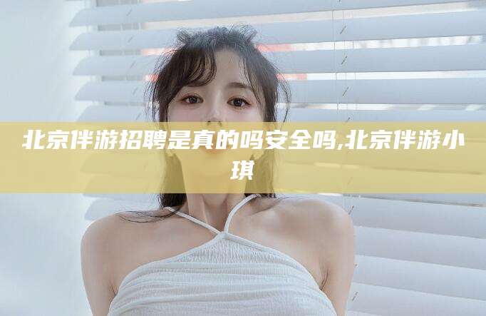广安北京伴游招聘是真的吗安全吗,北京伴游小琪