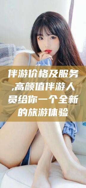 广安伴游价格及服务,高颜值伴游人员给你一个全新的旅游体验