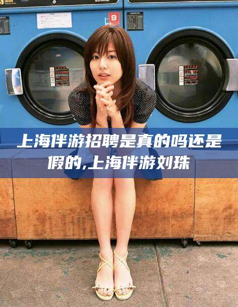 广安上海伴游招聘是真的吗还是假的,上海伴游刘珠