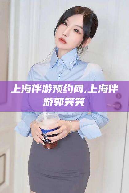 广安上海伴游预约网,上海伴游郭笑笑