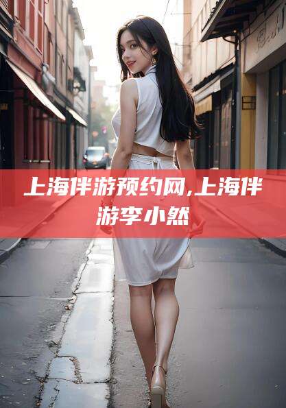 广安上海伴游预约网,上海伴游李小然