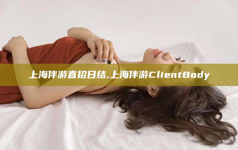 广安上海伴游直招日结,上海伴游ClientBody