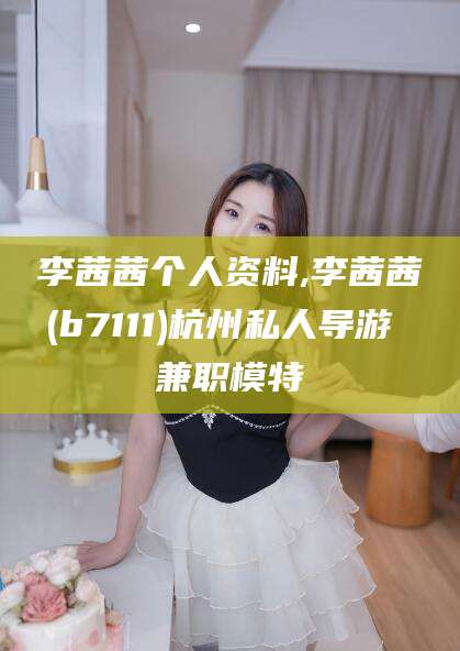 广安李茜茜个人资料,李茜茜(b7111)杭州私人导游 兼职模特
