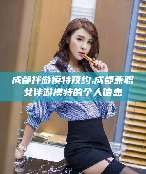 广安成都拌游模特预约,成都兼职女伴游模特的个人信息