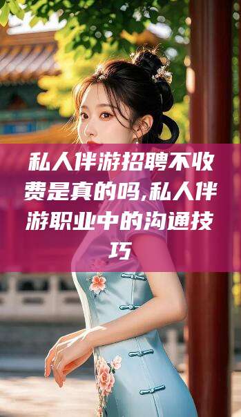 广安私人伴游招聘不收费是真的吗,私人伴游职业中的沟通技巧