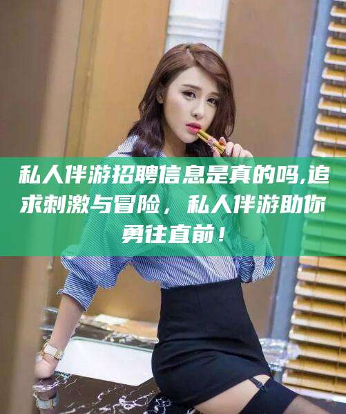 广安私人伴游招聘信息是真的吗,追求刺激与冒险，私人伴游助你勇往直前！