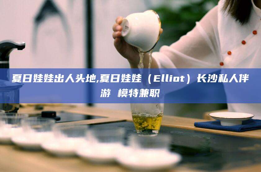 广安夏日娃娃出人头地,夏日娃娃（Elliot）长沙私人伴游 模特兼职