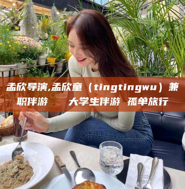 广安孟欣导演,孟欣童（tingtingwu）兼职伴游   大学生伴游 孤单旅行