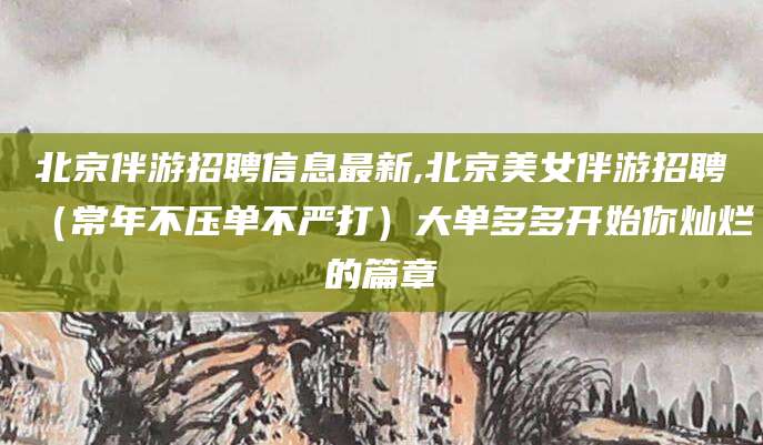 广安北京伴游招聘信息最新,北京美女伴游招聘（常年不压单不严打）大单多多开始你灿烂的篇章