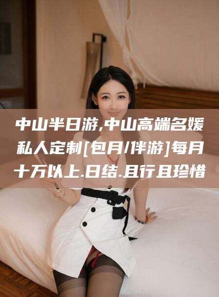 广安中山半日游,中山高端名媛私人定制[包月/伴游]每月十万以上.日结.且行且珍惜