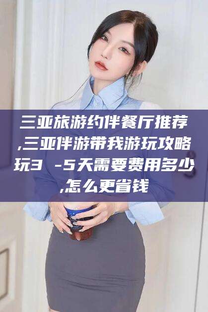 广安三亚旅游约伴餐厅推荐,三亚伴游带我游玩攻略玩3 -5天需要费用多少,怎么更省钱