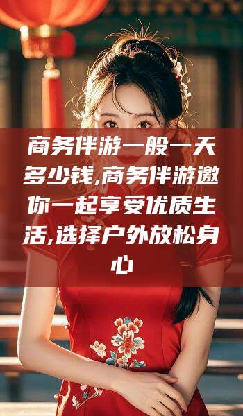 广安商务伴游一般一天多少钱,商务伴游邀你一起享受优质生活,选择户外放松身心