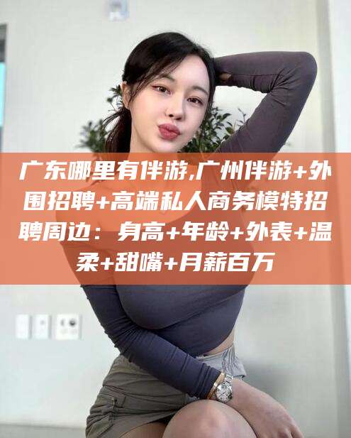 广安广东哪里有伴游,广州伴游+外围招聘+高端私人商务模特招聘周边：身高+年龄+外表+温柔+甜嘴+月薪百万