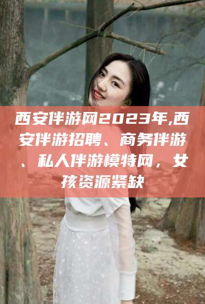 广安西安伴游网2023年,西安伴游招聘、商务伴游、私人伴游模特网，女孩资源紧缺
