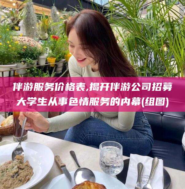 广安伴游服务价格表,揭开伴游公司招募大学生从事色情服务的内幕(组图)