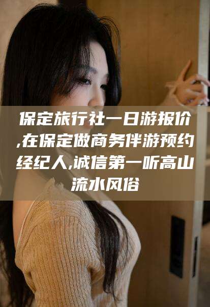 保定旅行社一日游报价,在保定做商务伴游预约经纪人,诚信第一听高山流水风俗