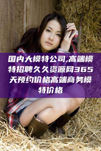 广安国内大模特公司,高端模特招聘久久资源网365天预约价格高端商务模特价格