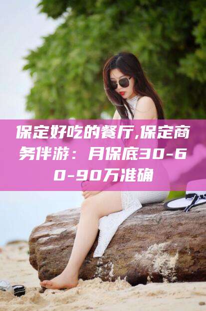广安保定好吃的餐厅,保定商务伴游：月保底30-60-90万准确